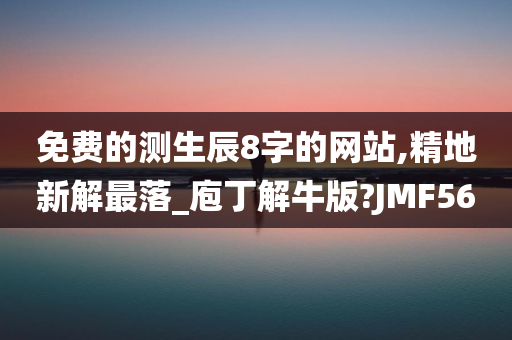 免费的测生辰8字的网站,精地新解最落_庖丁解牛版?JMF56