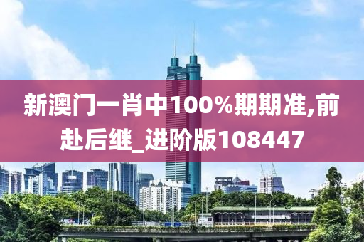 新澳门一肖中100%期期准,前赴后继_进阶版108447