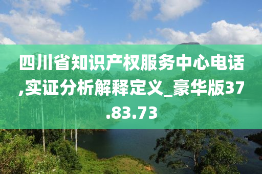 四川省知识产权服务中心电话,实证分析解释定义_豪华版37.83.73