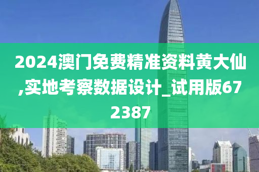 2024澳门免费精准资料黄大仙,实地考察数据设计_试用版672387