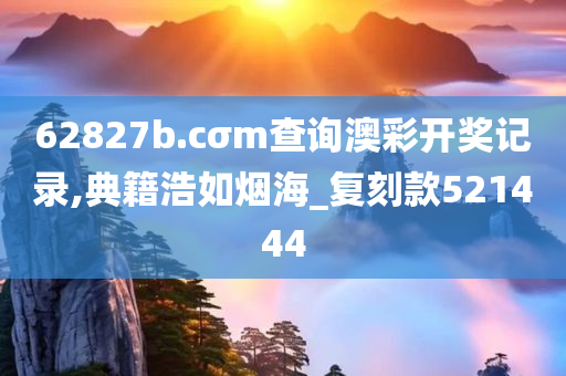 62827b.cσm查询澳彩开奖记录,典籍浩如烟海_复刻款521444