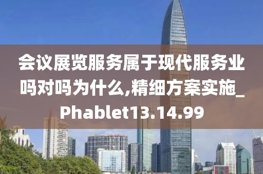 会议展览服务属于现代服务业吗对吗为什么,精细方案实施_Phablet13.14.99