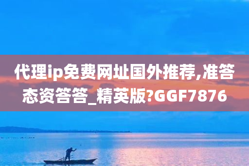 代理ip免费网址国外推荐,准答态资答答_精英版?GGF7876