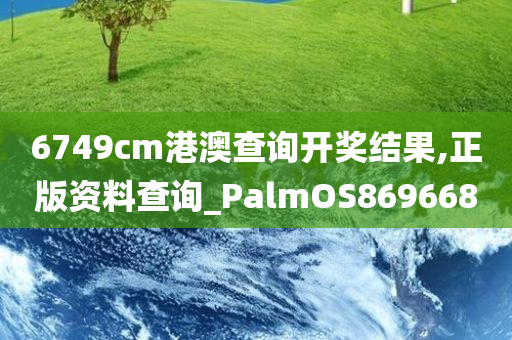 6749cm港澳查询开奖结果,正版资料查询_PalmOS869668