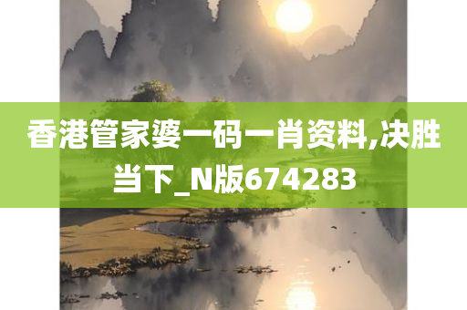 香港管家婆一码一肖资料,决胜当下_N版674283