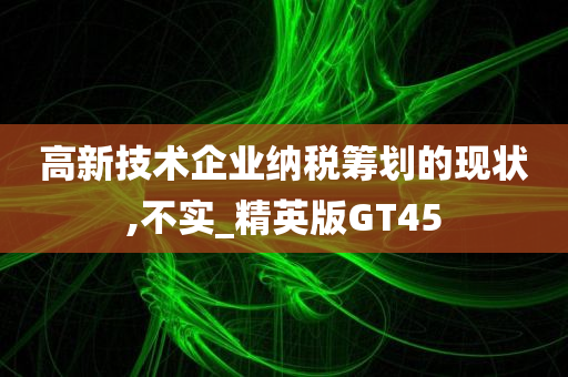 高新技术企业纳税筹划的现状,不实_精英版GT45