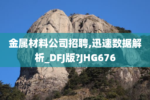 金属材料公司招聘,迅速数据解析_DFJ版?JHG676