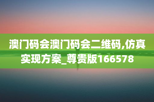 澳门码会澳门码会二维码,仿真实现方案_尊贵版166578