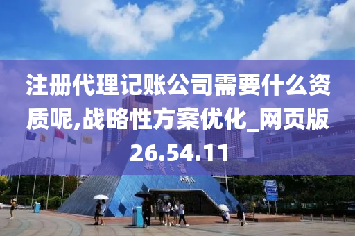 注册代理记账公司需要什么资质呢,战略性方案优化_网页版26.54.11