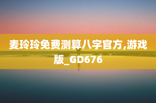 麦玲玲免费测算八字官方,游戏版_GD676