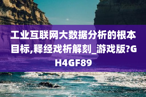 工业互联网大数据分析的根本目标,释经戏析解刻_游戏版?GH4GF89