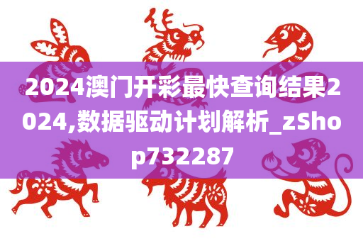 2024澳门开彩最快查询结果2024,数据驱动计划解析_zShop732287