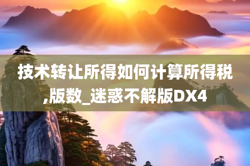 技术转让所得如何计算所得税,版数_迷惑不解版DX4