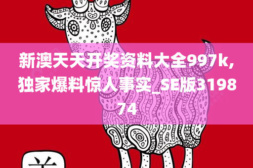 新澳天天开奖资料大全997k,独家爆料惊人事实_SE版319874