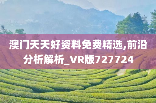 澳门天天好资料免费精选,前沿分析解析_VR版727724