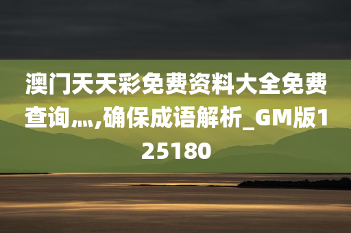 澳门天天彩免费资料大全免费查询灬,确保成语解析_GM版125180