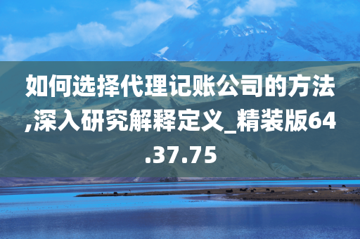 如何选择代理记账公司的方法,深入研究解释定义_精装版64.37.75