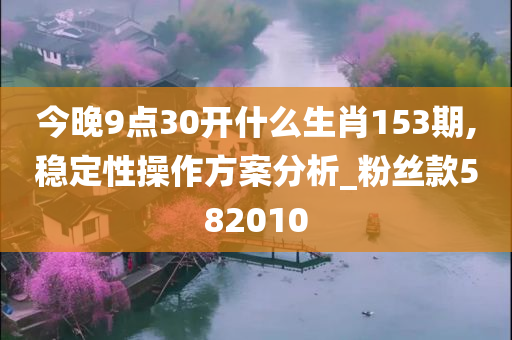 今晚9点30开什么生肖153期,稳定性操作方案分析_粉丝款582010