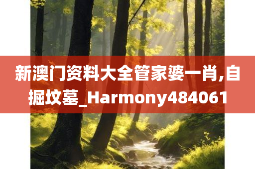 新澳门资料大全管家婆一肖,自掘坟墓_Harmony484061