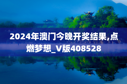 2024年澳门今晚开奖结果,点燃梦想_V版408528