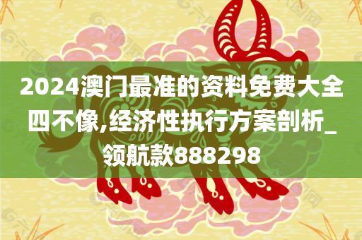 2024澳门最准的资料免费大全四不像,经济性执行方案剖析_领航款888298