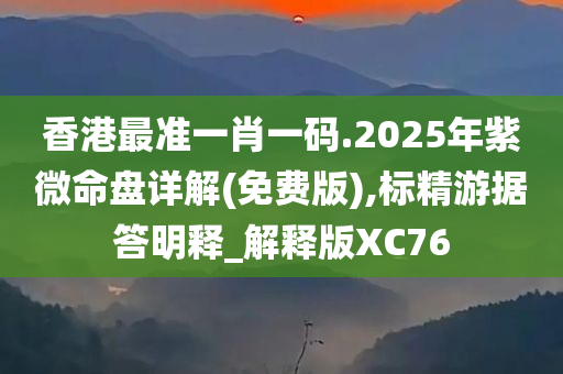 香港最准一肖一码.2025年紫微命盘详解(免费版),标精游据答明释_解释版XC76