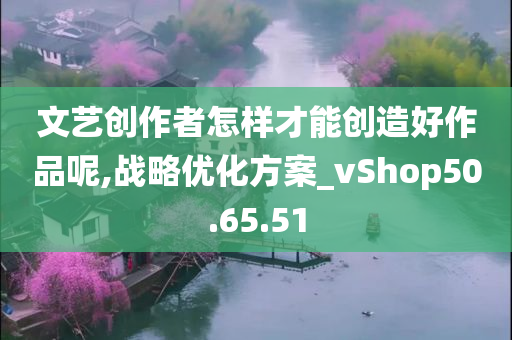 文艺创作者怎样才能创造好作品呢,战略优化方案_vShop50.65.51