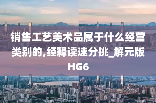 销售工艺美术品属于什么经营类别的,经释读速分挑_解元版HG6