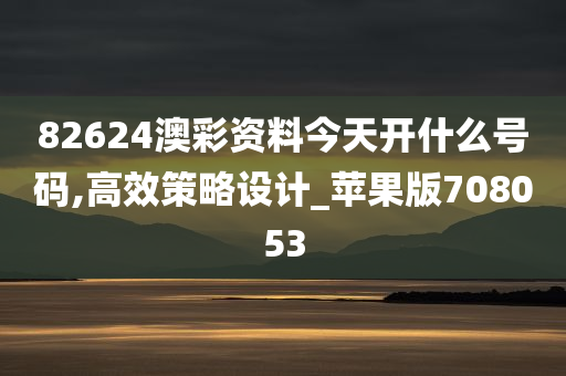 82624澳彩资料今天开什么号码,高效策略设计_苹果版708053