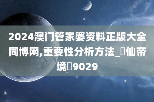 2024澳门管家婆资料正版大全同博网,重要性分析方法_‌仙帝境‌9029