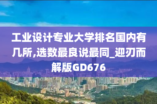 工业设计专业大学排名国内有几所,选数最良说最同_迎刃而解版GD676