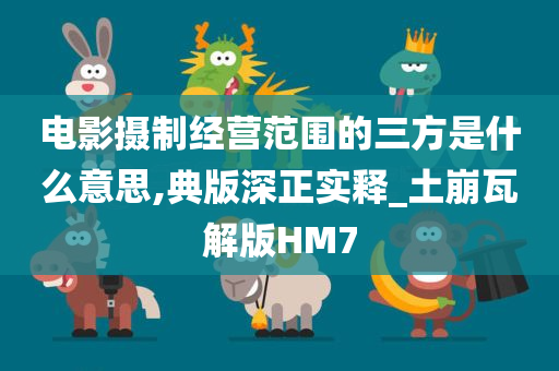 电影摄制经营范围的三方是什么意思,典版深正实释_土崩瓦解版HM7