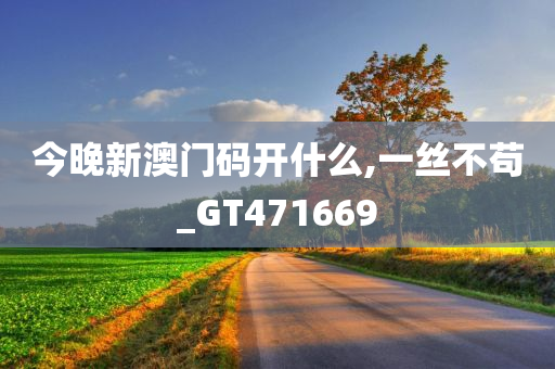 今晚新澳门码开什么,一丝不苟_GT471669