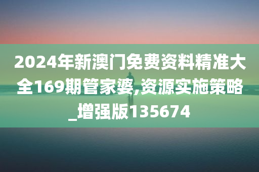 2024年新澳门免费资料精准大全169期管家婆,资源实施策略_增强版135674