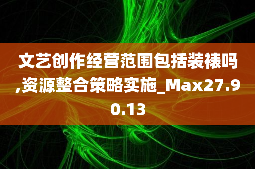 文艺创作经营范围包括装裱吗,资源整合策略实施_Max27.90.13