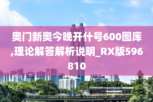 奥门新奥今晚开什号600图库,理论解答解析说明_RX版596810