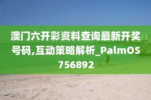 澳门六开彩资料查询最新开奖号码,互动策略解析_PalmOS756892