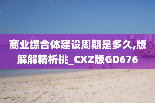 商业综合体建设周期是多久,版解解精析挑_CXZ版GD676