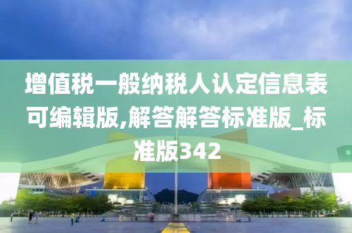 增值税一般纳税人认定信息表可编辑版,解答解答标准版_标准版342