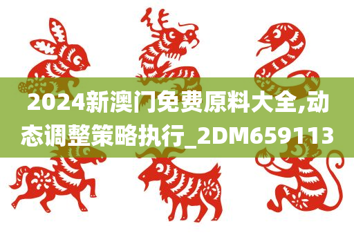 2024新澳门免费原料大全,动态调整策略执行_2DM659113