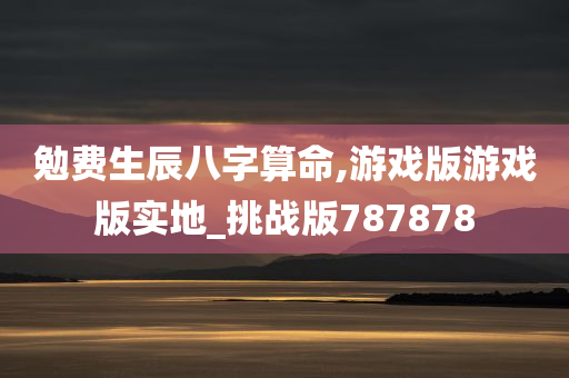 勉费生辰八字算命,游戏版游戏版实地_挑战版787878