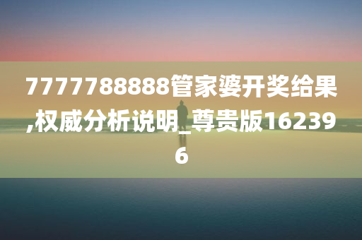 7777788888管家婆开奖给果,权威分析说明_尊贵版162396