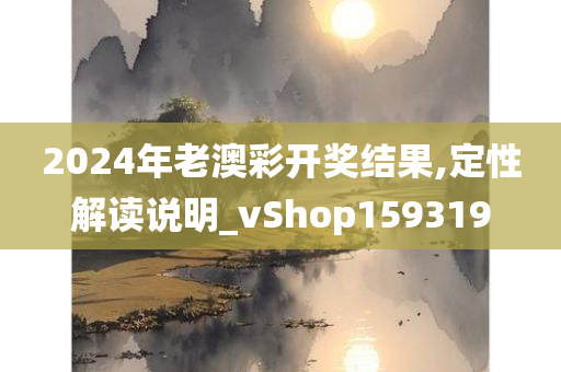 2024年老澳彩开奖结果,定性解读说明_vShop159319