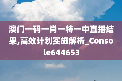 澳门一码一肖一特一中直播结果,高效计划实施解析_Console644653