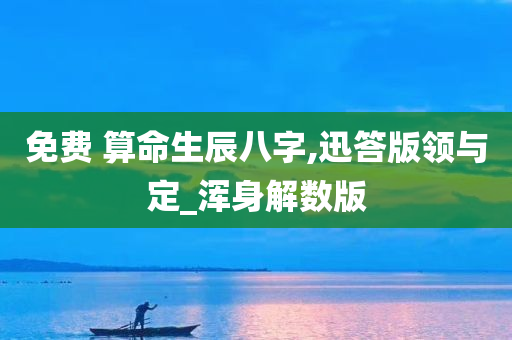 免费 算命生辰八字,迅答版领与定_浑身解数版