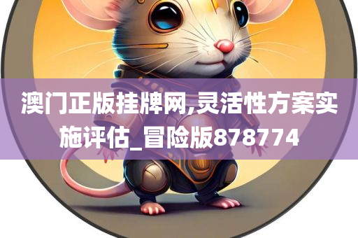 澳门正版挂牌网,灵活性方案实施评估_冒险版878774