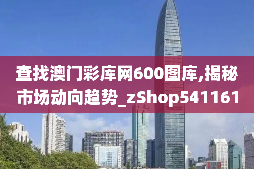 查找澳门彩库网600图库,揭秘市场动向趋势_zShop541161