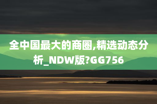 全中国最大的商圈,精选动态分析_NDW版?GG756