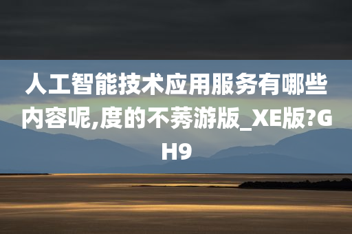 人工智能技术应用服务有哪些内容呢,度的不莠游版_XE版?GH9