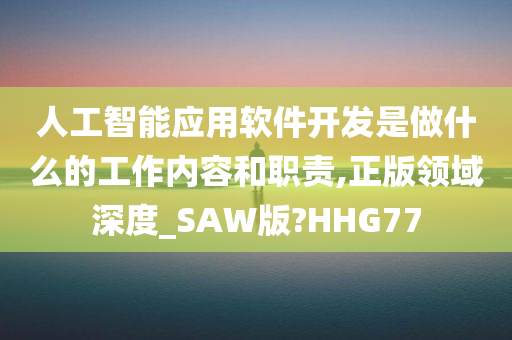 人工智能应用软件开发是做什么的工作内容和职责,正版领域深度_SAW版?HHG77